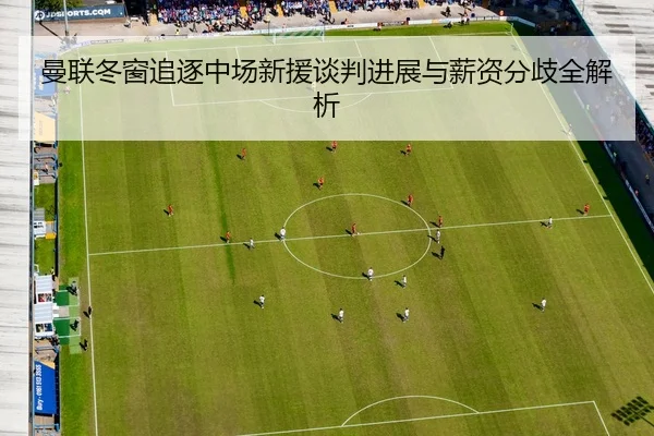 曼联冬窗追逐中场新援谈判进展与薪资分歧全解析（MILANSPORT）
