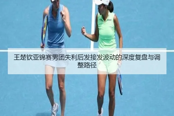王楚钦亚锦赛男团失利后发接发波动的深度复盘与调整路径（MILANSPORT）
